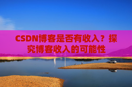 CSDN博客是否有收入?探究博客收入的可能性